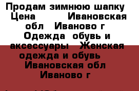 Продам зимнюю шапку › Цена ­ 150 - Ивановская обл., Иваново г. Одежда, обувь и аксессуары » Женская одежда и обувь   . Ивановская обл.,Иваново г.